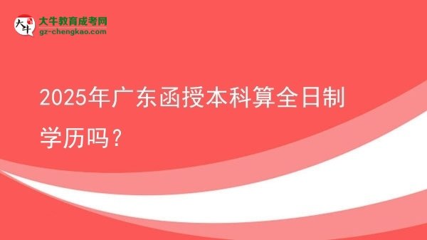 2025年廣東函授本科算全日制學(xué)歷嗎？圖片