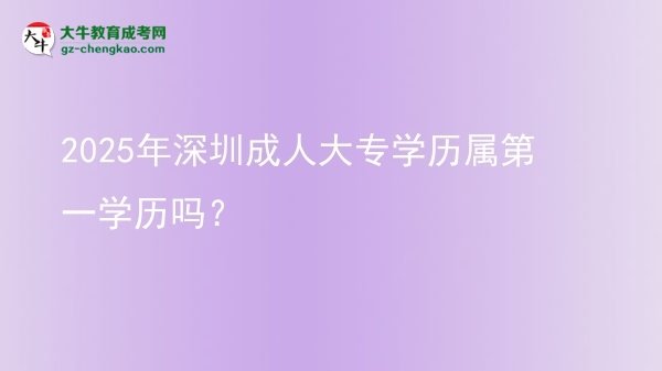 2025年深圳成人大專學(xué)歷屬第一學(xué)歷嗎？圖片