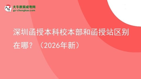 【圖解】深圳函授本科校本部和函授站區(qū)別在哪？（2026年新）