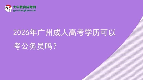 2026年廣州成人高考學(xué)歷可以考公務(wù)員嗎？圖片