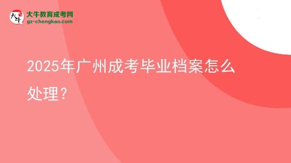 2025年廣州成考畢業(yè)檔案怎么處理？圖片