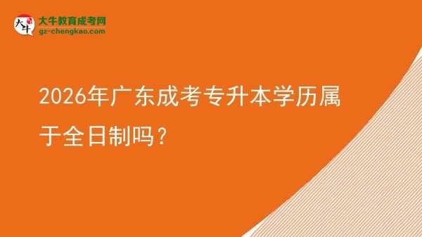 2026年廣東成考專升本學歷屬于全日制嗎？圖片