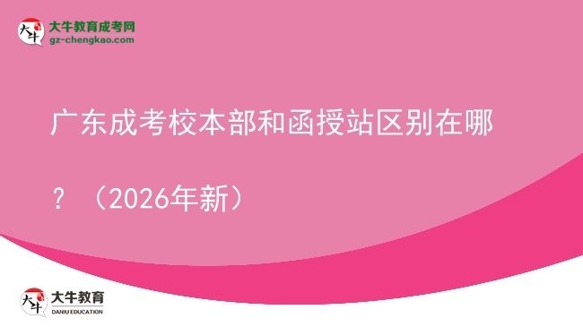 【圖解】廣東成考校本部和函授站區(qū)別在哪？（2026年新）