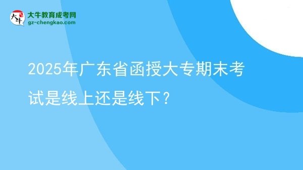 2025年廣東省函授大專期末考試是線上還是線下？圖片