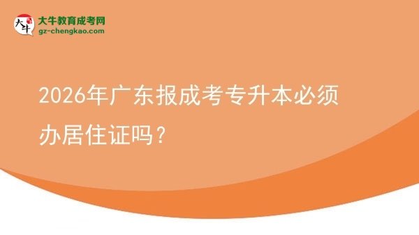 2026年廣東報成考專升本必須辦居住證嗎？圖片