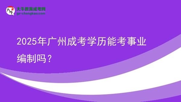 2025年廣州成考學(xué)歷能考事業(yè)編制嗎？圖片