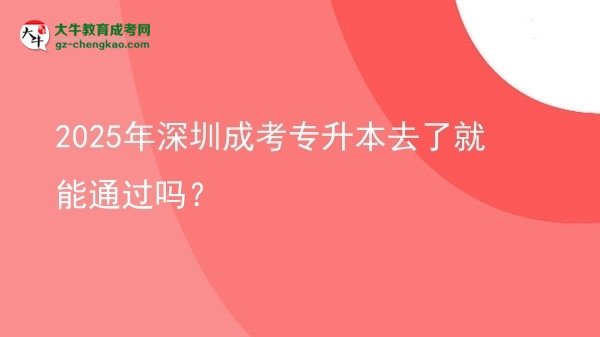 2025年深圳成考專(zhuān)升本去了就能通過(guò)嗎？圖片