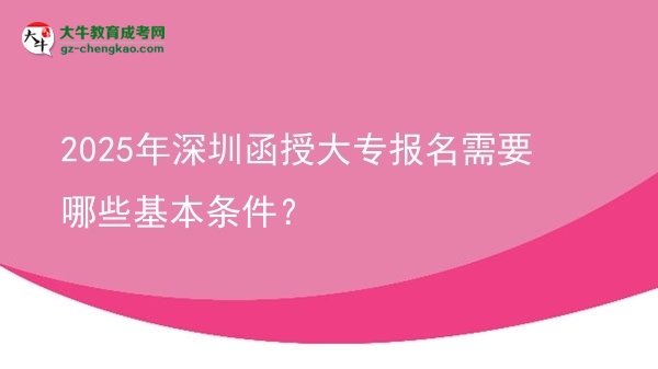 2025年深圳函授大專報(bào)名需要哪些基本條件？圖片