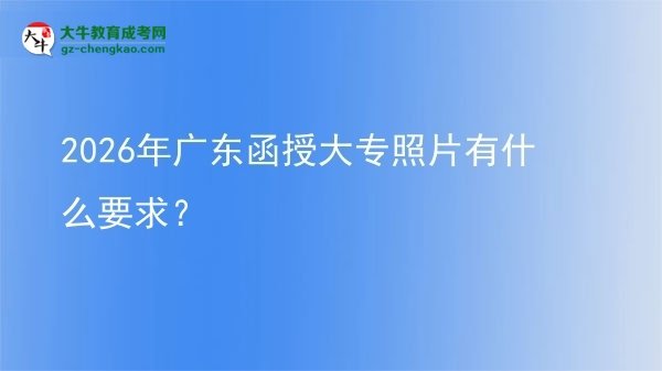 2026年廣東函授大專照片有什么要求？圖片