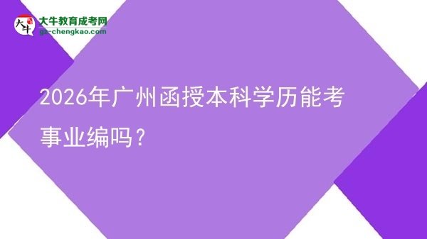 【圖文】2026年廣州函授本科學(xué)歷能考事業(yè)編嗎？