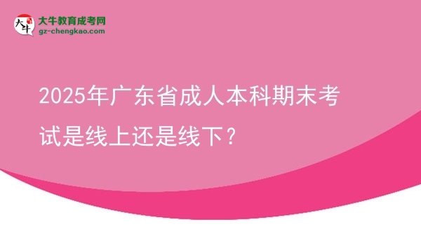 2025年廣東省成人本科期末考試是線上還是線下？圖片