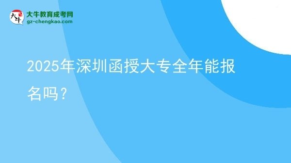 2025年深圳函授大專全年能報名嗎？圖片