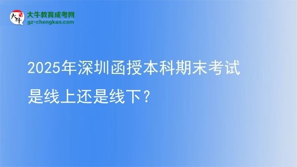 【圖文】2025年深圳函授本科期末考試是線上還是線下？