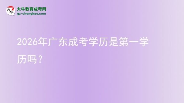 【圖文】2026年廣東成考學(xué)歷是第一學(xué)歷嗎？
