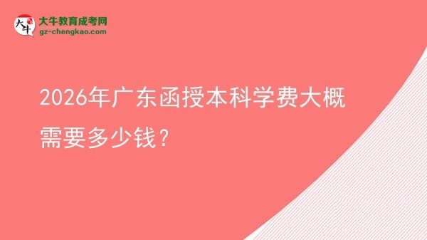 【揭秘】2026年廣東函授本科學費大概需要多少錢？