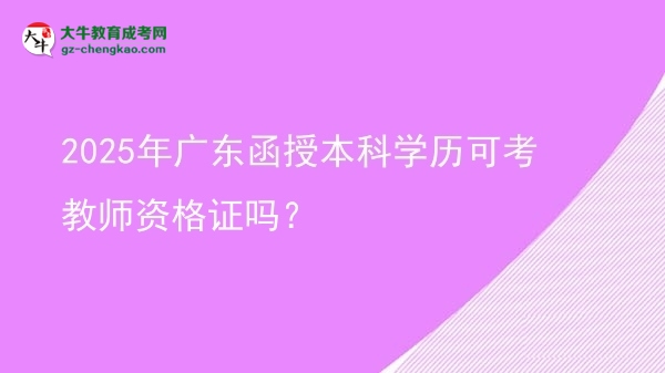 【圖文】2025年廣東函授本科學(xué)歷可考教師資格證嗎？