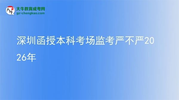 【圖文】深圳函授本科考場監(jiān)考嚴不嚴2026年