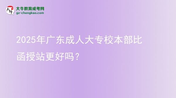 2025年廣東成人大專校本部比函授站更好嗎？圖片