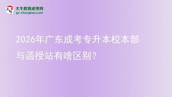 2026年廣東成考專升本校本部與函授站有啥區(qū)別？圖片