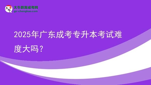 2025年廣東成考專升本考試難度大嗎？圖片