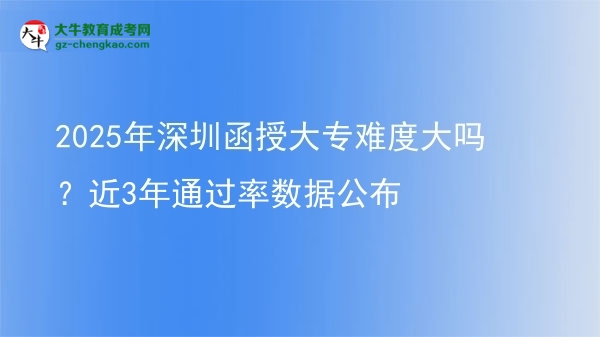 2025年深圳函授大專難度大嗎？近3年通過率數(shù)據公布圖片