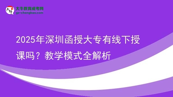 2025年深圳函授大專有線下授課嗎？教學模式全解析圖片