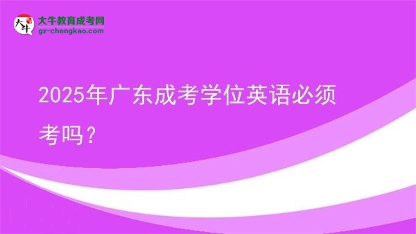 2025年廣東成考學(xué)位英語(yǔ)必須考嗎？