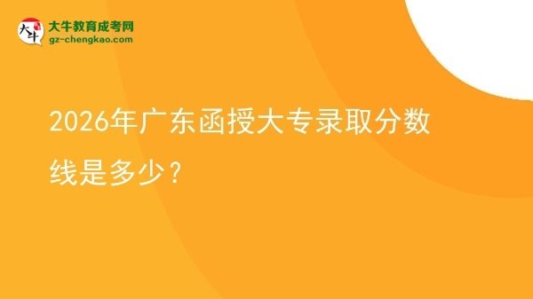 2026年廣東函授大專(zhuān)錄取分?jǐn)?shù)線是多少？圖片