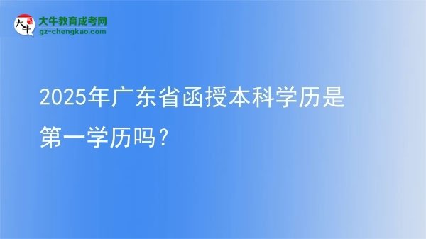 2025年廣東省函授本科學(xué)歷是第一學(xué)歷嗎？圖片