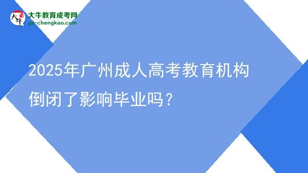 2025年廣州成人高考教育機構(gòu)倒閉了影響畢業(yè)嗎？圖片