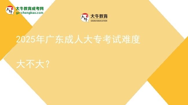 2025年廣東成人大?？荚囯y度大不大？圖片