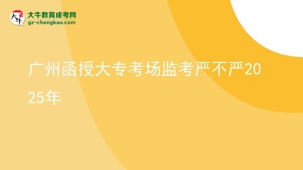 廣州函授大?？紙?chǎng)監(jiān)考嚴(yán)不嚴(yán)2025年圖片