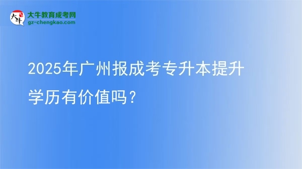 2025年廣州報(bào)成考專升本提升學(xué)歷有價(jià)值嗎？圖片