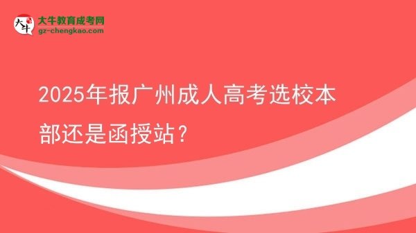 2025年報廣州成人高考選校本部還是函授站？圖片