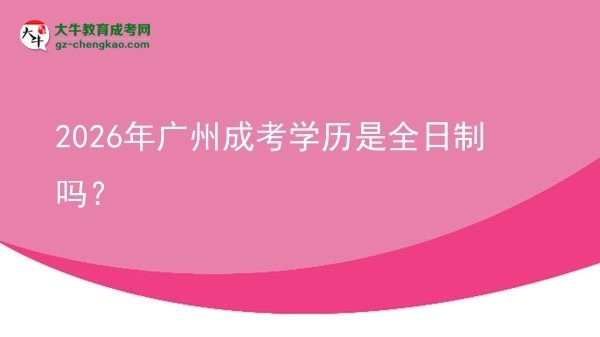 【圖文】2026年廣州成考學(xué)歷是全日制嗎？