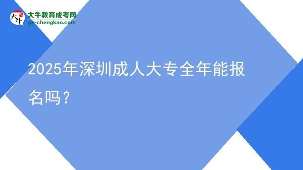 2025年深圳成人大專(zhuān)全年能報(bào)名嗎？圖片