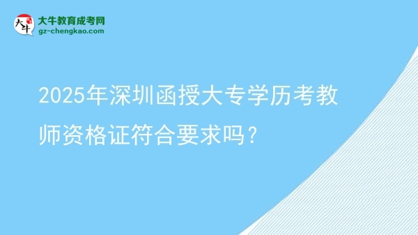 2025年深圳函授大專學(xué)歷考教師資格證符合要求嗎？圖片