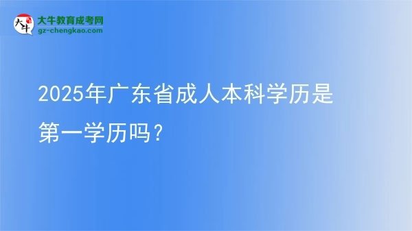 2025年廣東省成人本科學(xué)歷是第一學(xué)歷嗎？圖片