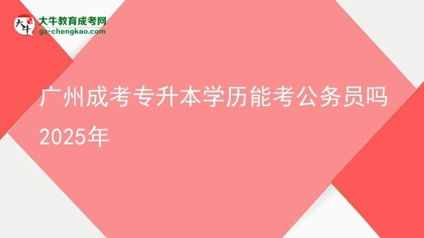 廣州成考專升本學歷能考公務員嗎2025年圖片