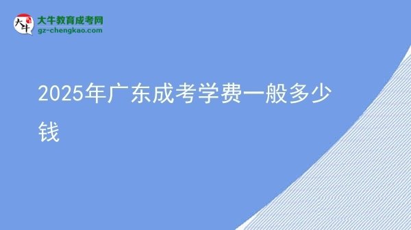 【揭秘】2025年廣東成考學(xué)費(fèi)一般多少錢(qián)