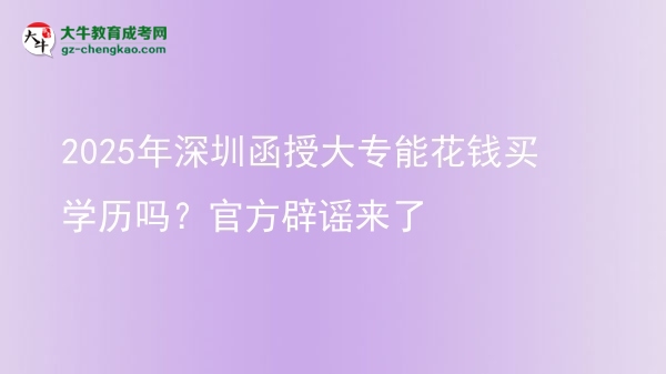 2025年深圳函授大專(zhuān)能花錢(qián)買(mǎi)學(xué)歷嗎？官方辟謠來(lái)了圖片