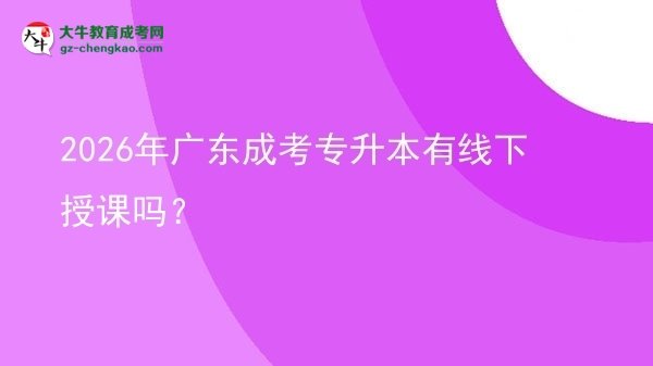 2026年廣東成考專升本有線下授課嗎？圖片