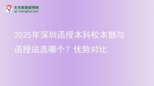 【答疑】2025年深圳函授本科校本部與函授站選哪個？優(yōu)勢對比