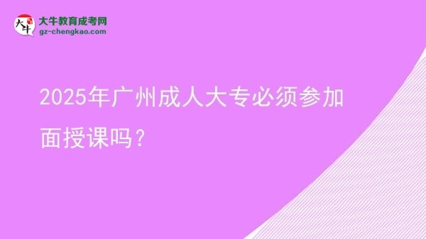 2025年廣州成人大專必須參加面授課嗎？圖片