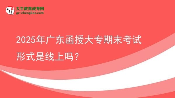 2025年廣東函授大專期末考試形式是線上嗎？