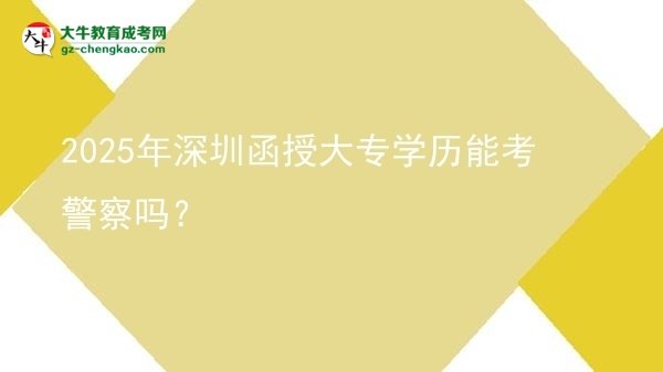 2025年深圳函授大專學歷能考警察嗎？圖片