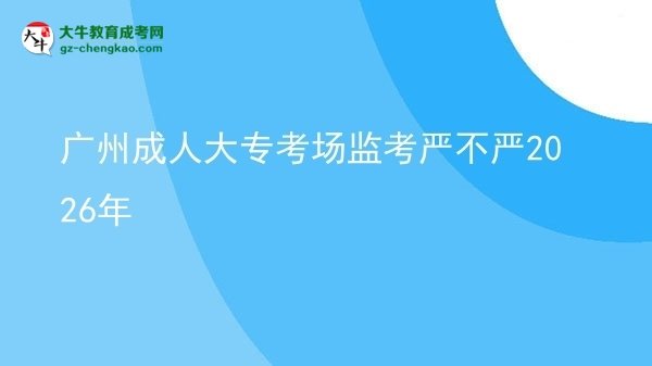 廣州成人大?？紙霰O(jiān)考嚴(yán)不嚴(yán)2026年圖片