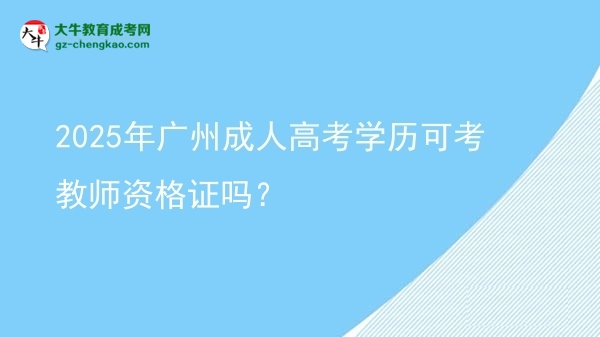 2025年廣州成人高考學(xué)歷可考教師資格證嗎?圖片