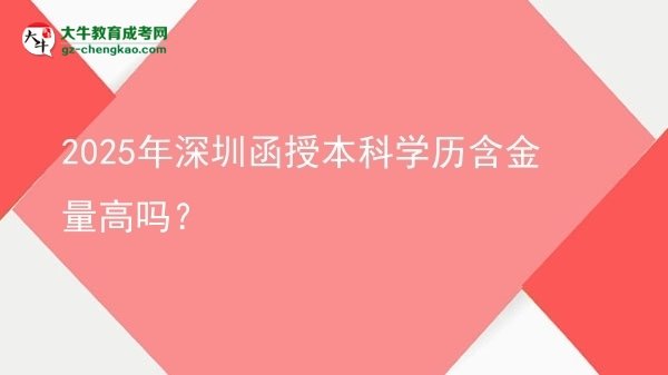 【圖文】2025年深圳函授本科學(xué)歷含金量高嗎？