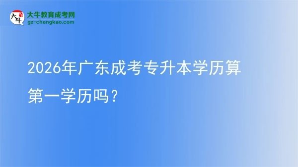 2026年廣東成考專升本學(xué)歷算第一學(xué)歷嗎？圖片